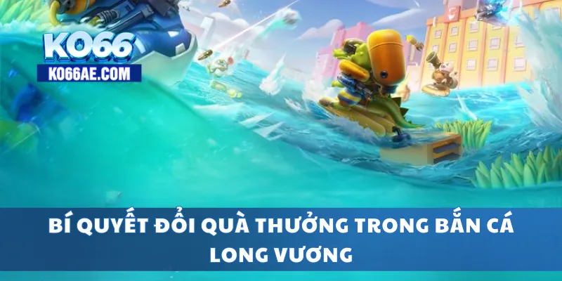 Bắn Cá Long Vương – Săn Cá Rồng, Đổi Thưởng Liền Tay 4 Bí quyết đổi quà thưởng trong bắn cá long vương