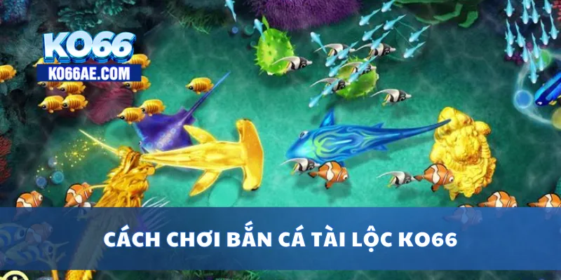 Bắn Cá Tài Lộc KO66 – Săn Xu Đổi Thưởng Nhanh Cực Đã 3 Cách chơi bắn cá tài lộc KO66