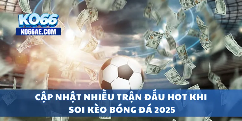 Cập nhật nhiều trận đấu hot khi soi kèo bóng đá 2025
