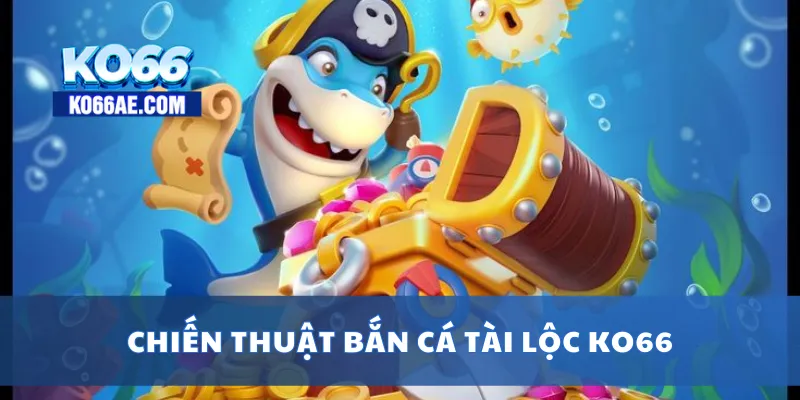 Bắn Cá Tài Lộc KO66 – Săn Xu Đổi Thưởng Nhanh Cực Đã 4 Chiến thuật bắn cá tài lộc KO66