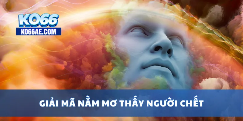 Nằm Mơ Thấy Người Chết – Tại Sao Lại Có Giấc Mơ Này? 3 Giải mã nằm mơ thấy người chết