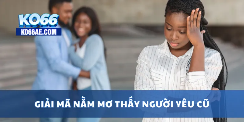 Nằm Mơ Thấy Người Yêu Cũ – Tâm Linh Hay Kỷ Niệm Trở Về? 2 Giải mã nằm mơ thấy người yêu cũ
