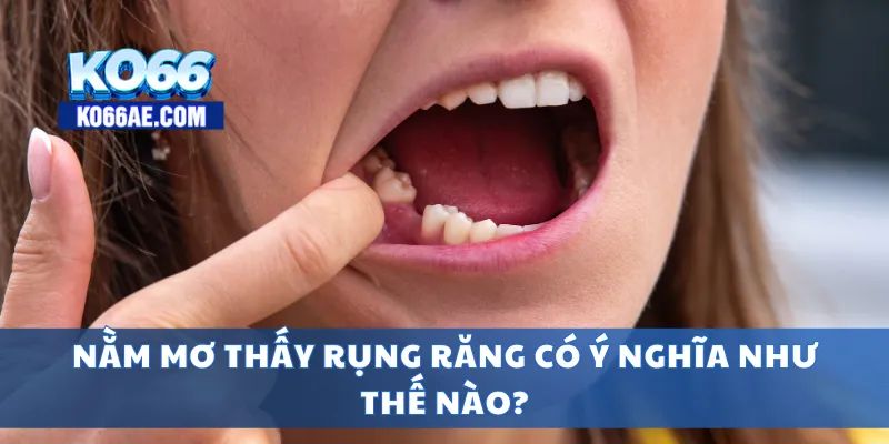Nằm mơ thấy rụng răng có ý nghĩa như thế nào?