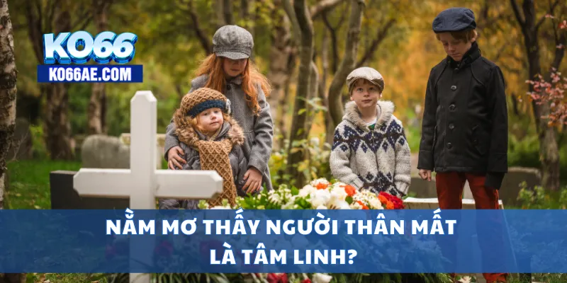 Nằm mơ thấy người thân mất là tâm linh?